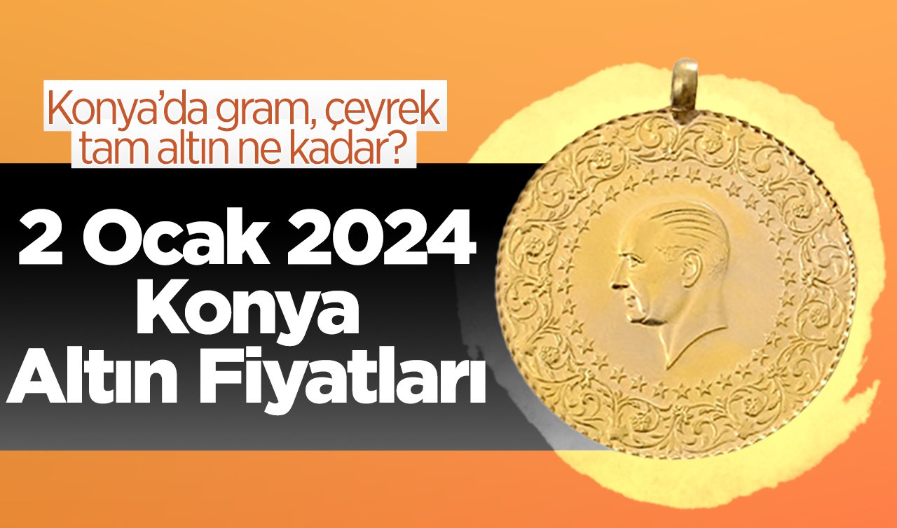  2 Ocak 2024 Konya Altın Fiyatları | Konya’da gram, çeyrek, tam altın ne kadar?