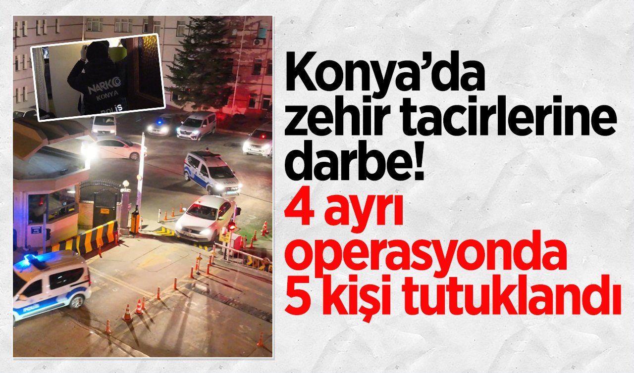 Konya’da zehir tacirlerine darbe! 4 ayrı operasyonda 5 kişi tutuklandı