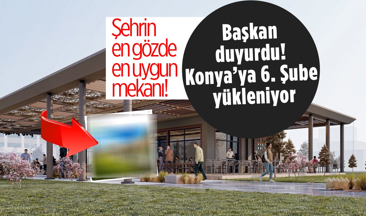 Başkan duyurdu! Konya’ya 6. Şube yükleniyor: Şehrin en gözde en uygun mekanı! 
