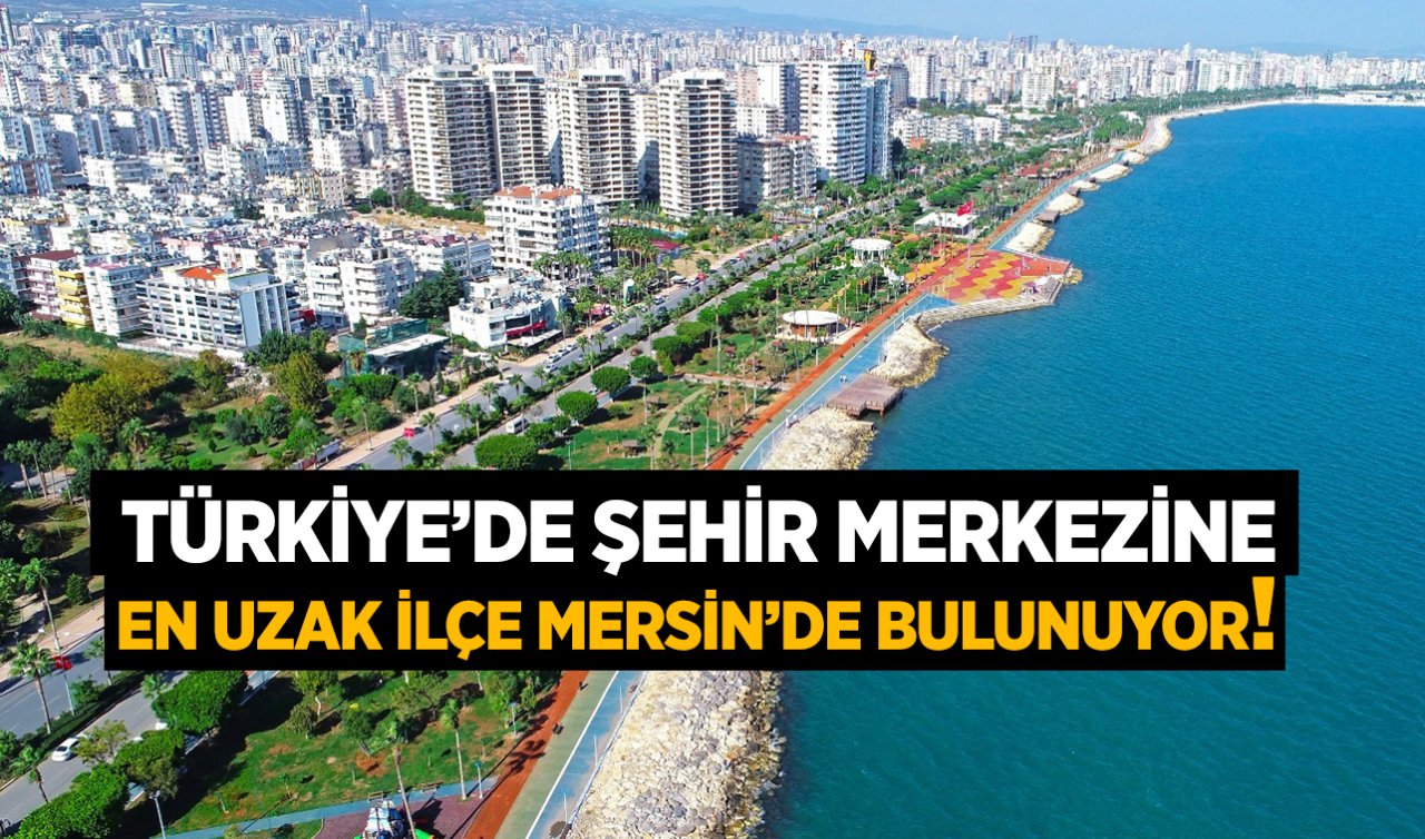 Türkiye’de şehir merkezine en uzak ilçe Mersin’de bulunuyor!