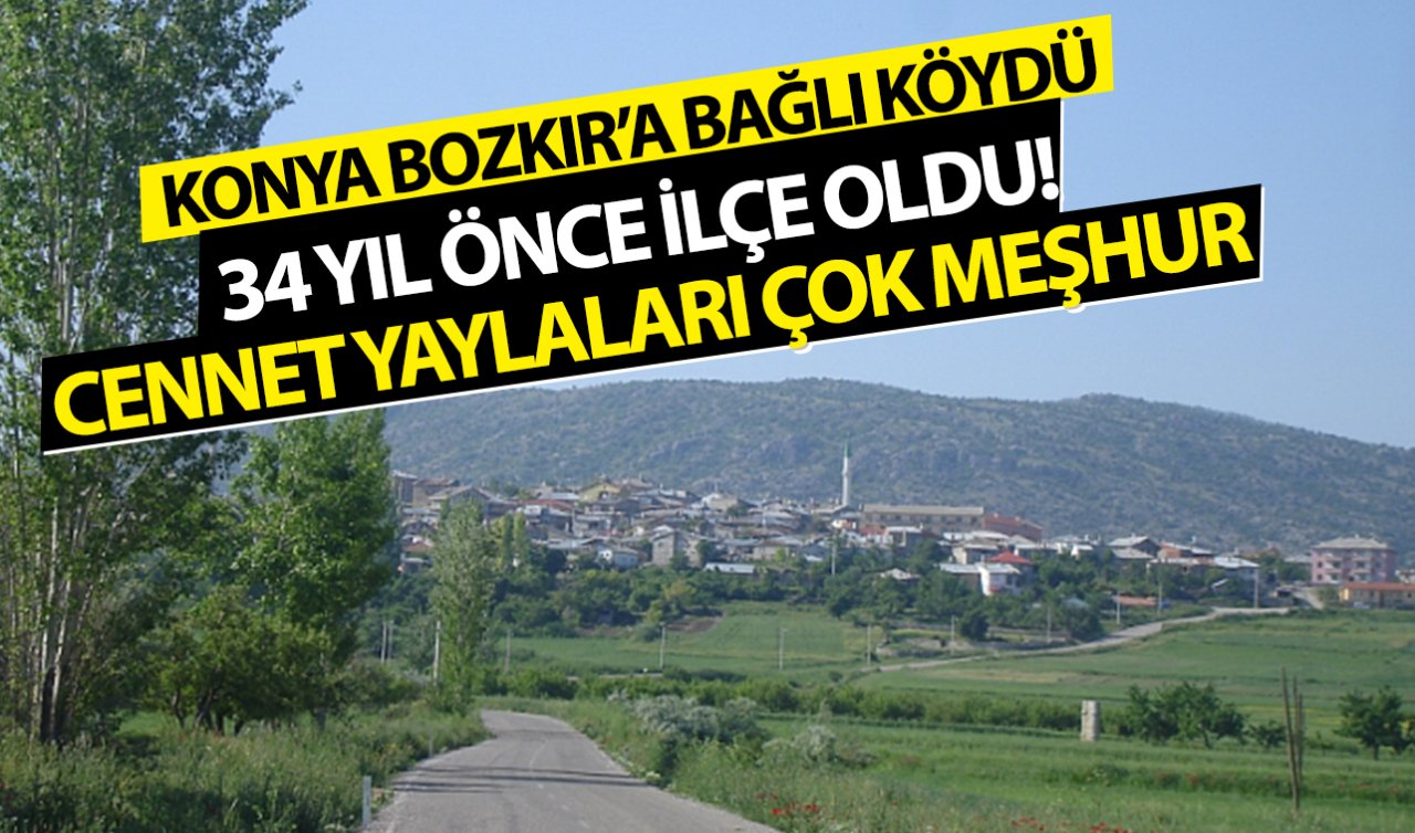 Konya Bozkır’a bağlı köydü 34 yıl önce ilçe oldu! Cennet yaylaları çok meşhur