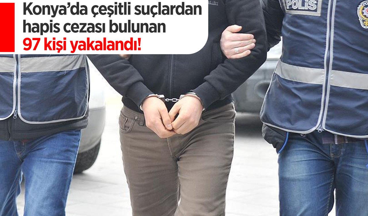 Konya’da çeşitli suçlardan hapis cezası bulunan 97 kişi yakalandı!