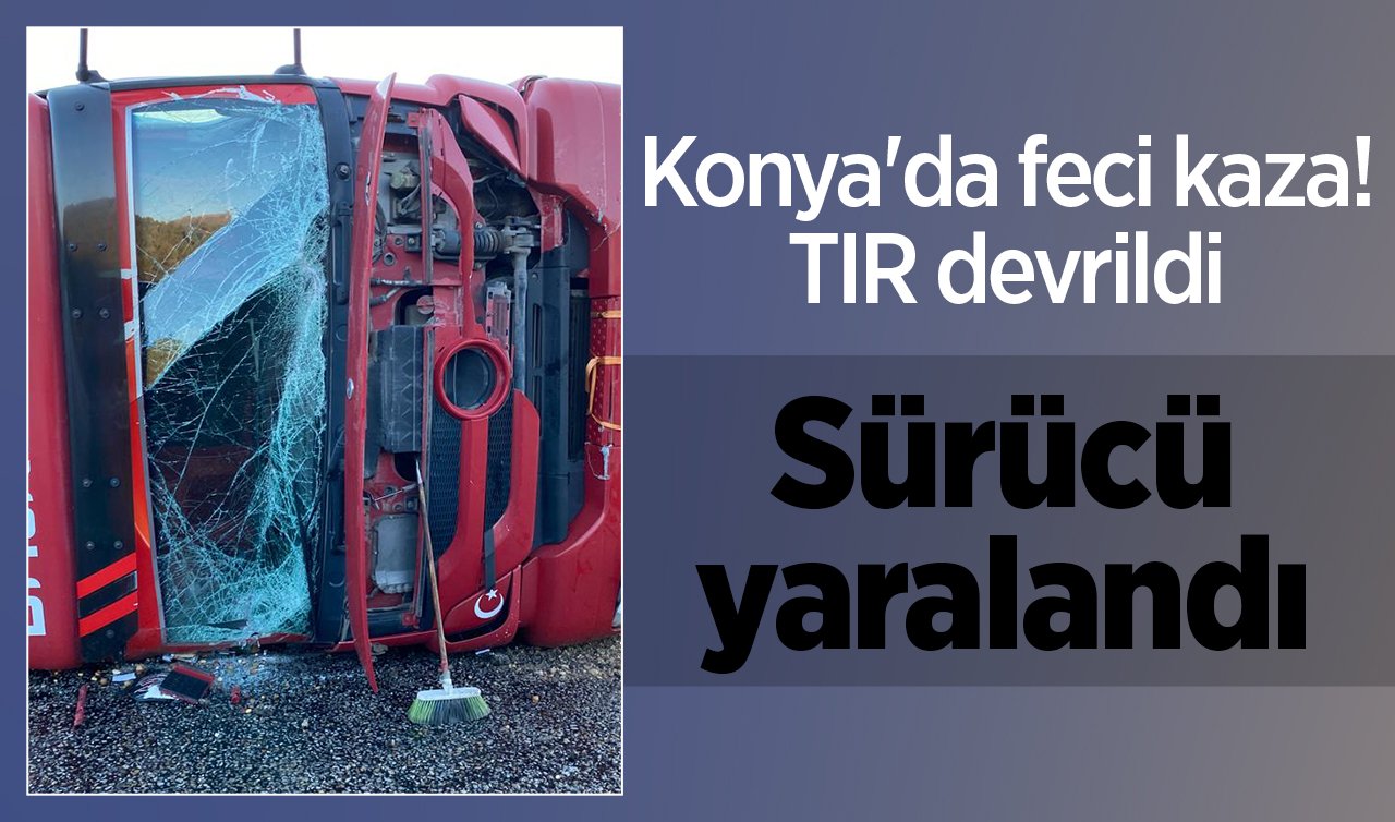  Konya’da feci kaza! TIR devrildi:  Sürücü yaralandı 