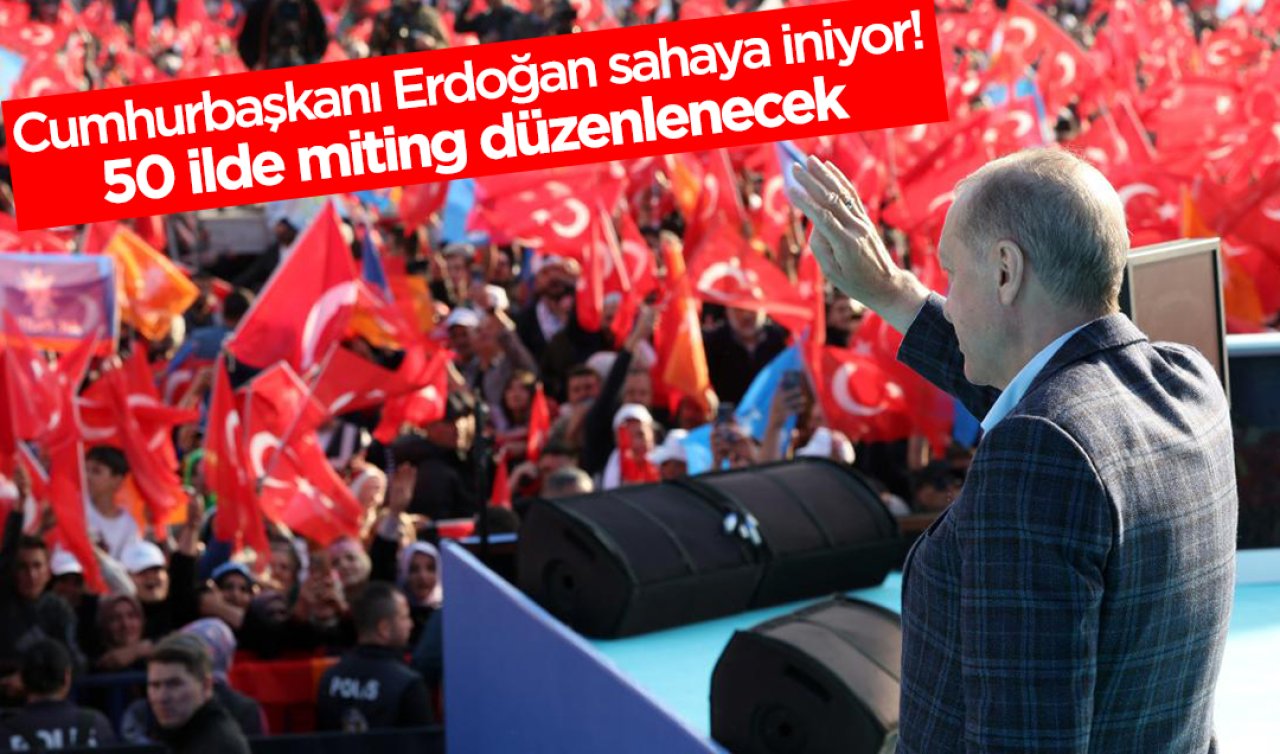 Cumhurbaşkanı Erdoğan sahaya iniyor! 50 ilde miting düzenlenecek