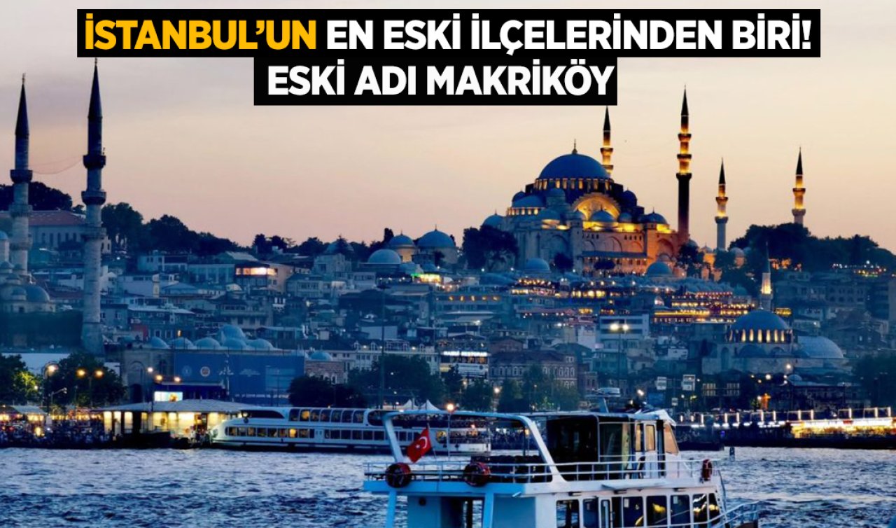 İstanbul’un en eski ilçelerinden biri! Eski ismi Makriköy olarak biliniyor