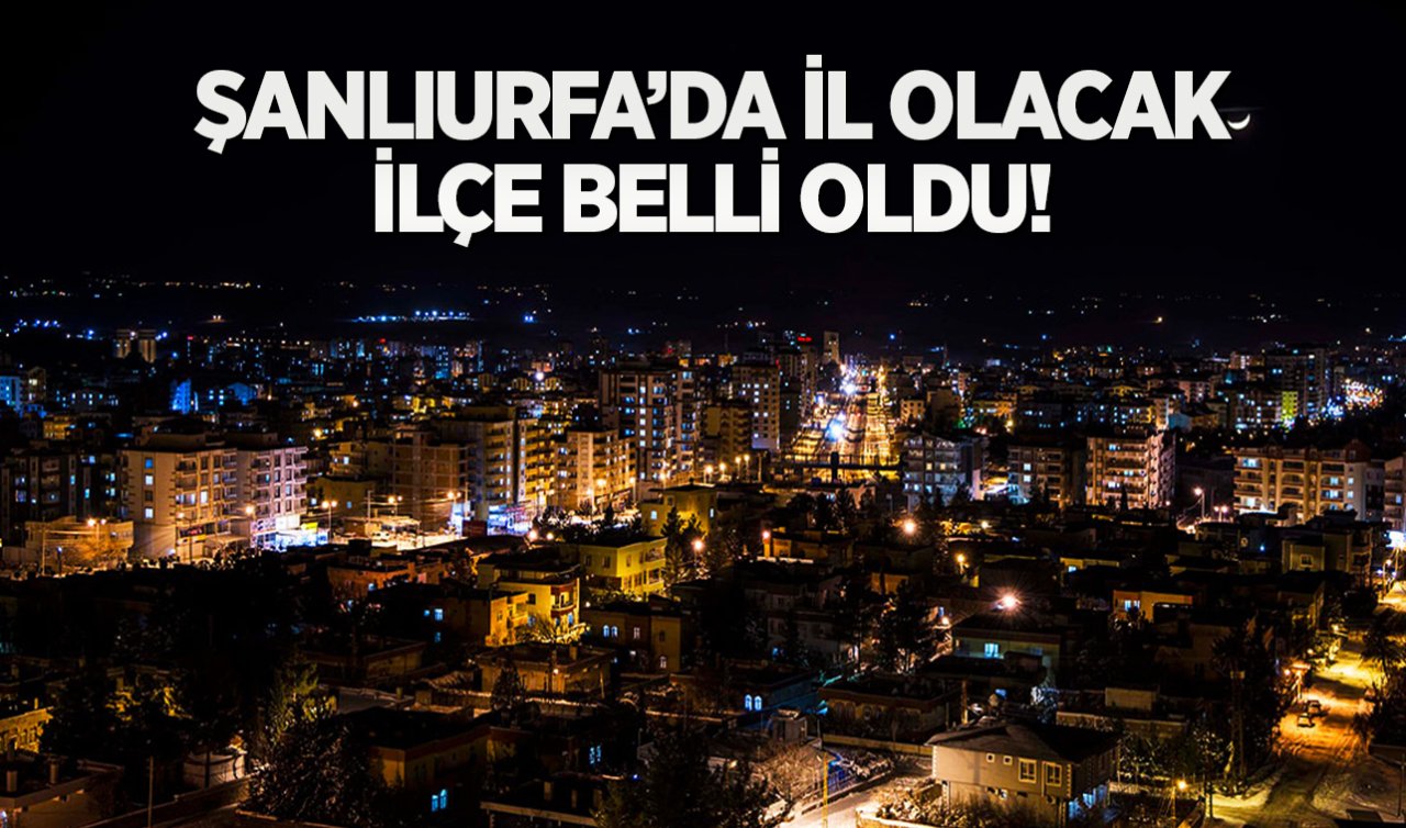 Şanlıurfa’da il olacak ilçe belli oldu!