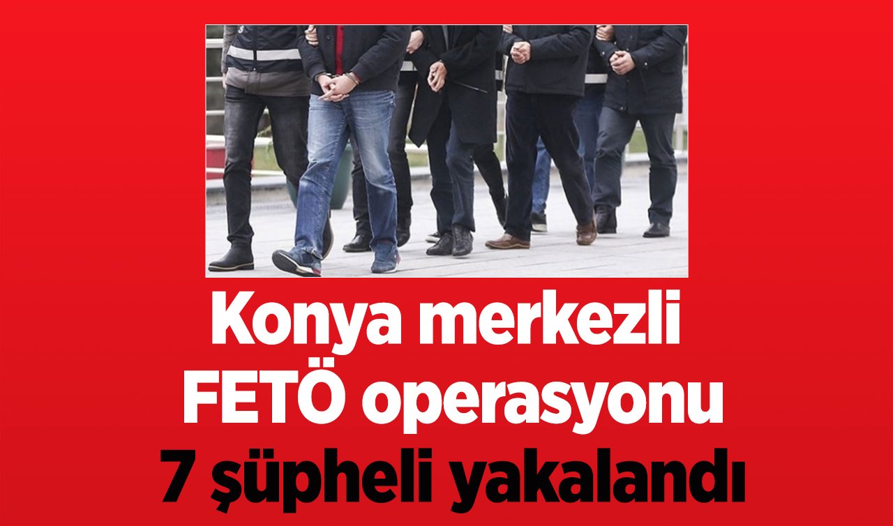 Konya merkezli FETÖ operasyonu: 7 şüpheli yakalandı