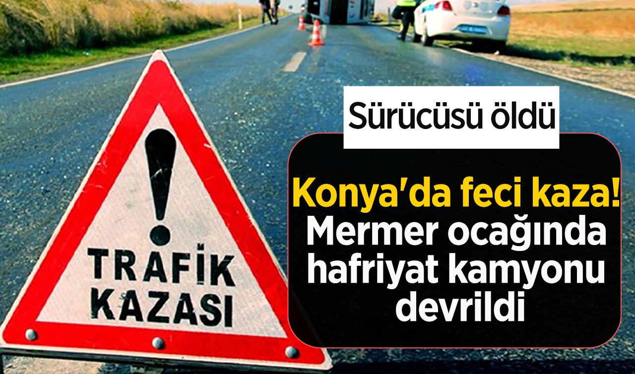  Konya’da feci kaza! Mermer ocağında hafriyat kamyonu devrildi: Sürücüsü öldü