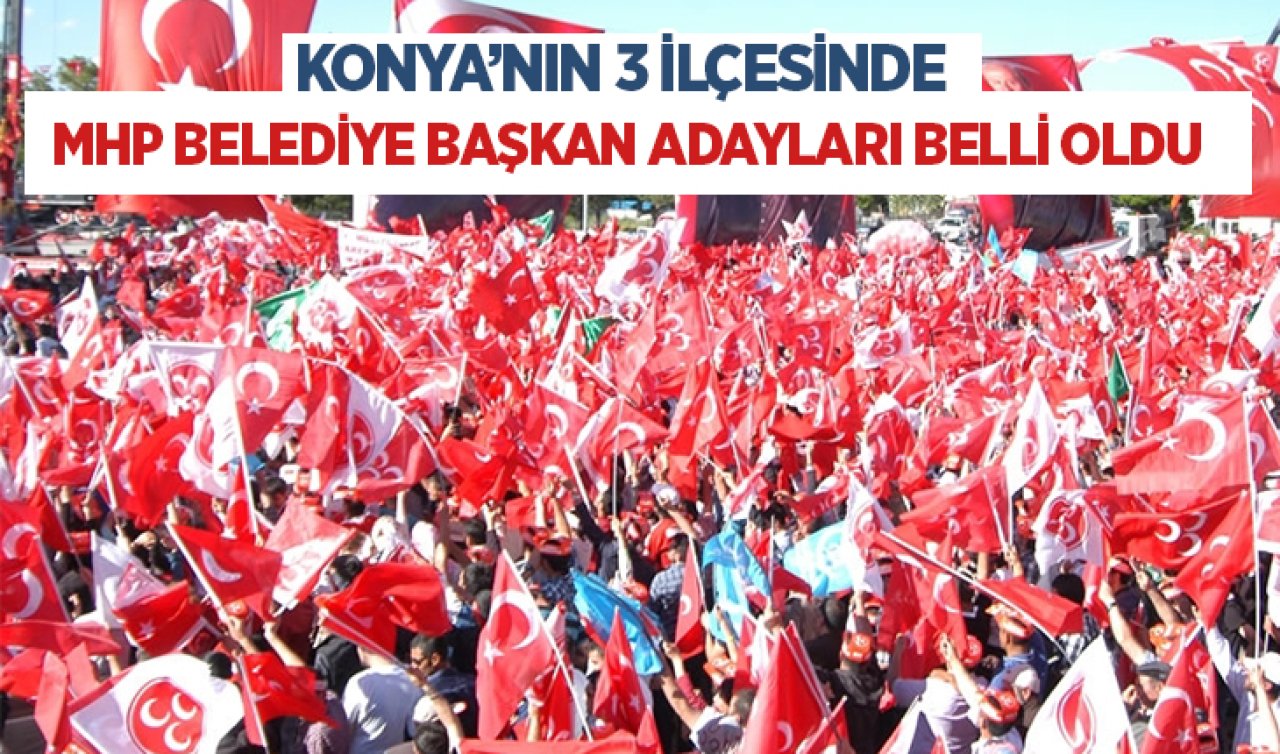 Konya’nın 3 ilçesinde MHP belediye başkan adayları belli oldu