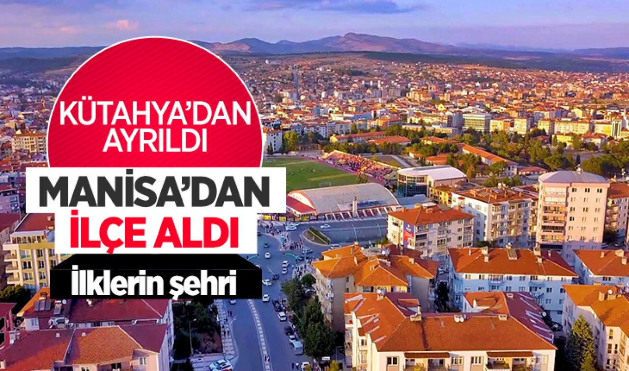  Kütahya’dan ayrıldı Manisa’dan ilçe aldı! İlklerin şehri oldu