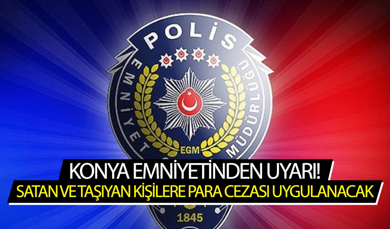 Konya Emniyetinden uyarı! Satan ve taşıyan kişilere para cezası uygulanacak