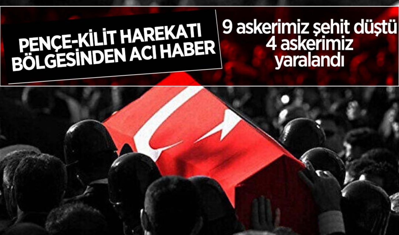  Pençe-Kilit Harekatı bölgesinde 9 askerimiz şehit düştü, 4 askerimiz yaralandı