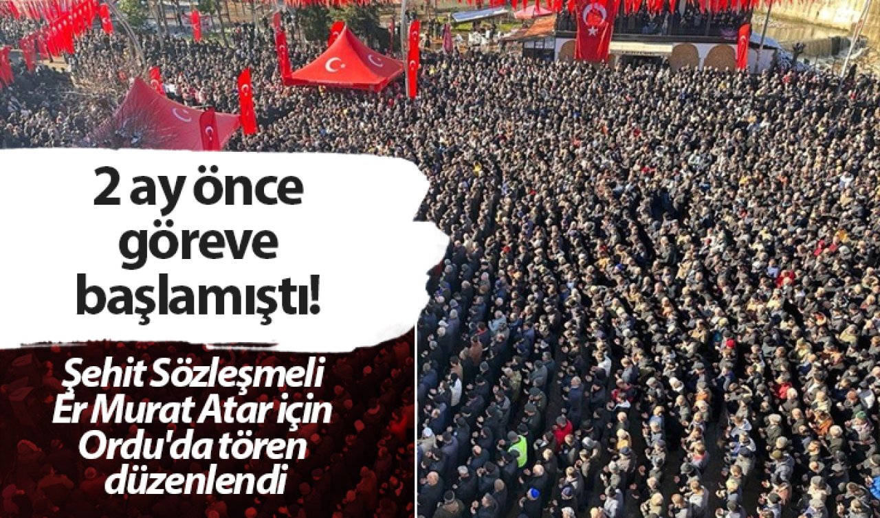 2 ay önce göreve başlamıştı! Şehit Sözleşmeli Er Murat Atar için Ordu’da tören düzenlendi