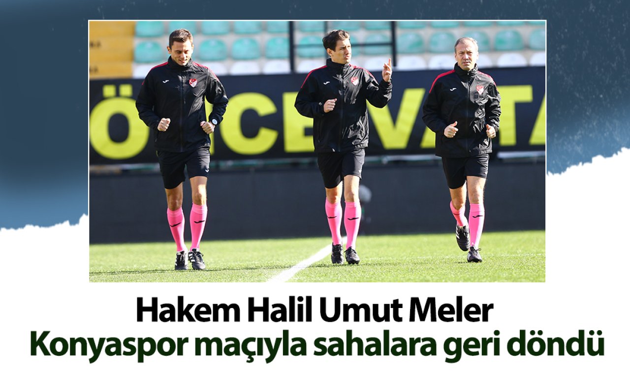  Hakem Halil Umut Meler Konyaspor maçıyla sahalara geri döndü