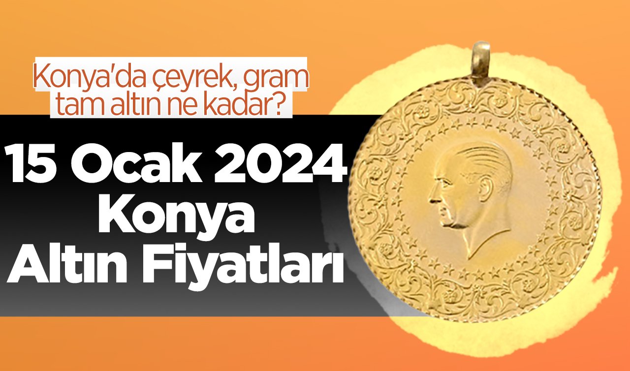  15 Ocak 2024 Konya Altın Fiyatları | Konya’da çeyrek, gram, tam altın ne kadar?