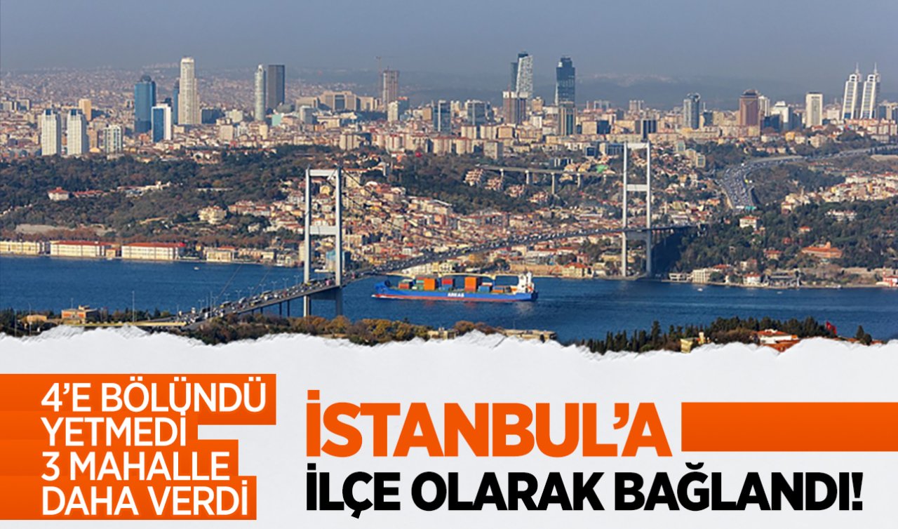  İlçe olarak İstanbul’a bağlandı! 4’e bölündü yetmedi 3 mahalle daha verdi