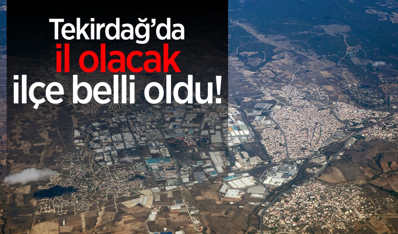 Tekirdağ’da il olacak ilçe belli oldu!