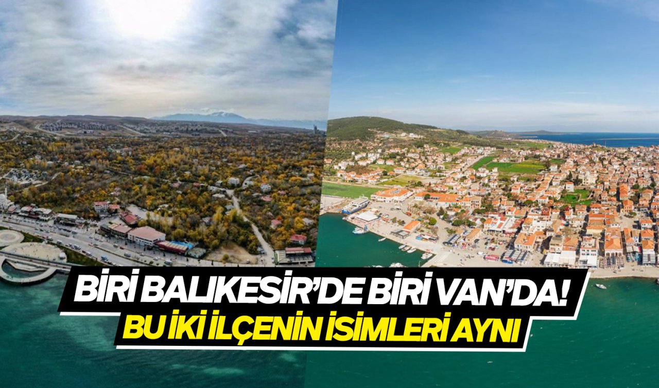 Biri Balıkesir’de diğeri Van’da! Bu 2 ilçenin isimleri aynı