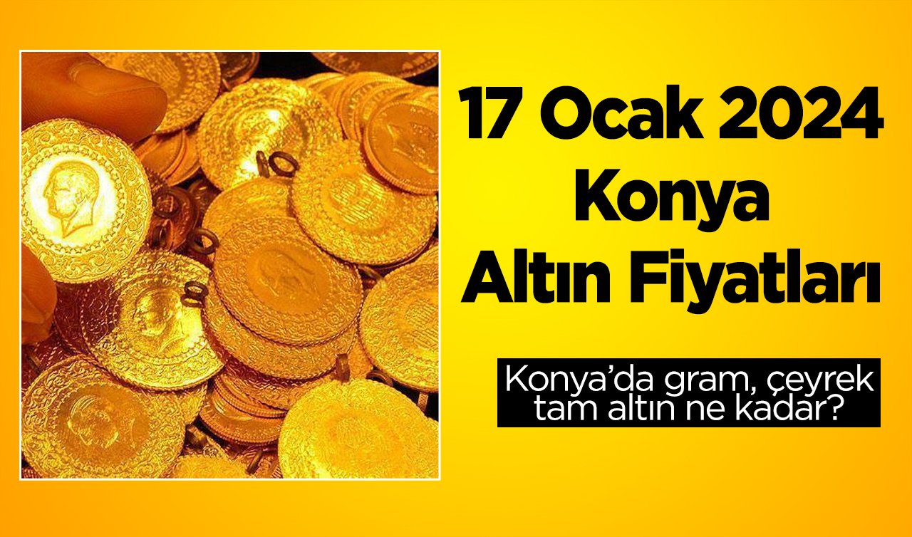 17 Ocak 2024 Konya Altın Fiyatları | Konya’da gram, çeyrek, tam altın ne kadar?