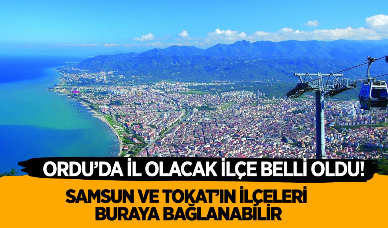 Ordu’da il olacak ilçe belli oldu! Samsun ve Tokat’ın bu ilçeleri bağlanacak