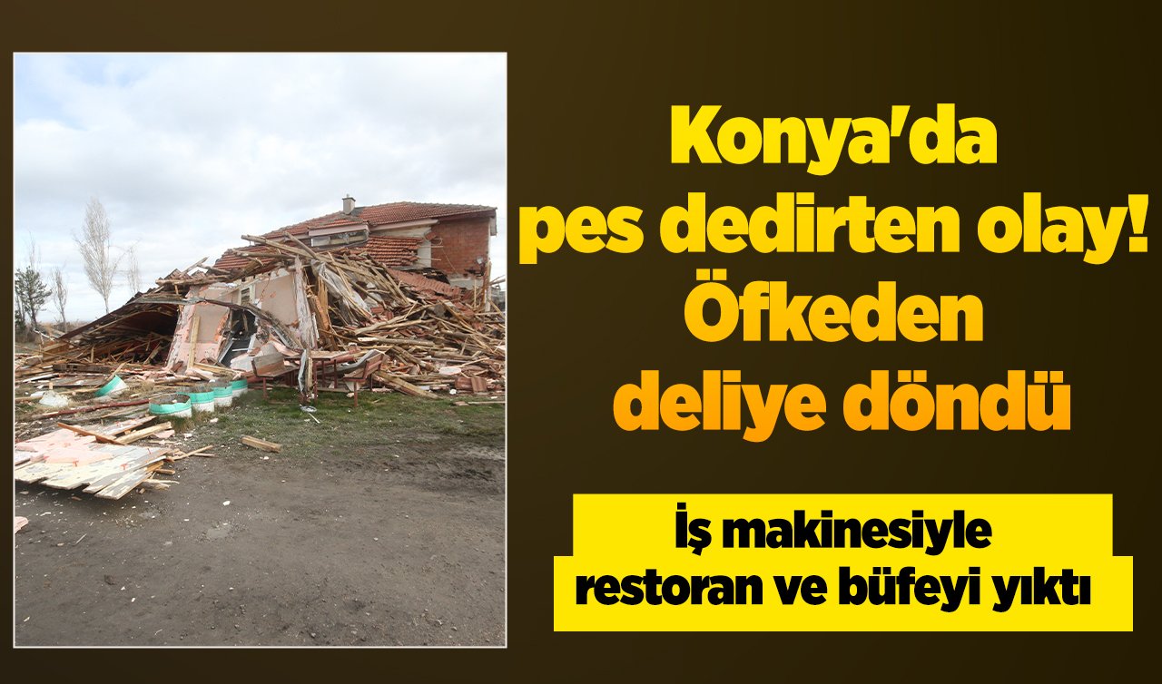 Konya’da pes dedirten olay! Öfkeden deliye döndü: İş makinesiyle restoran ve büfeyi yıktı