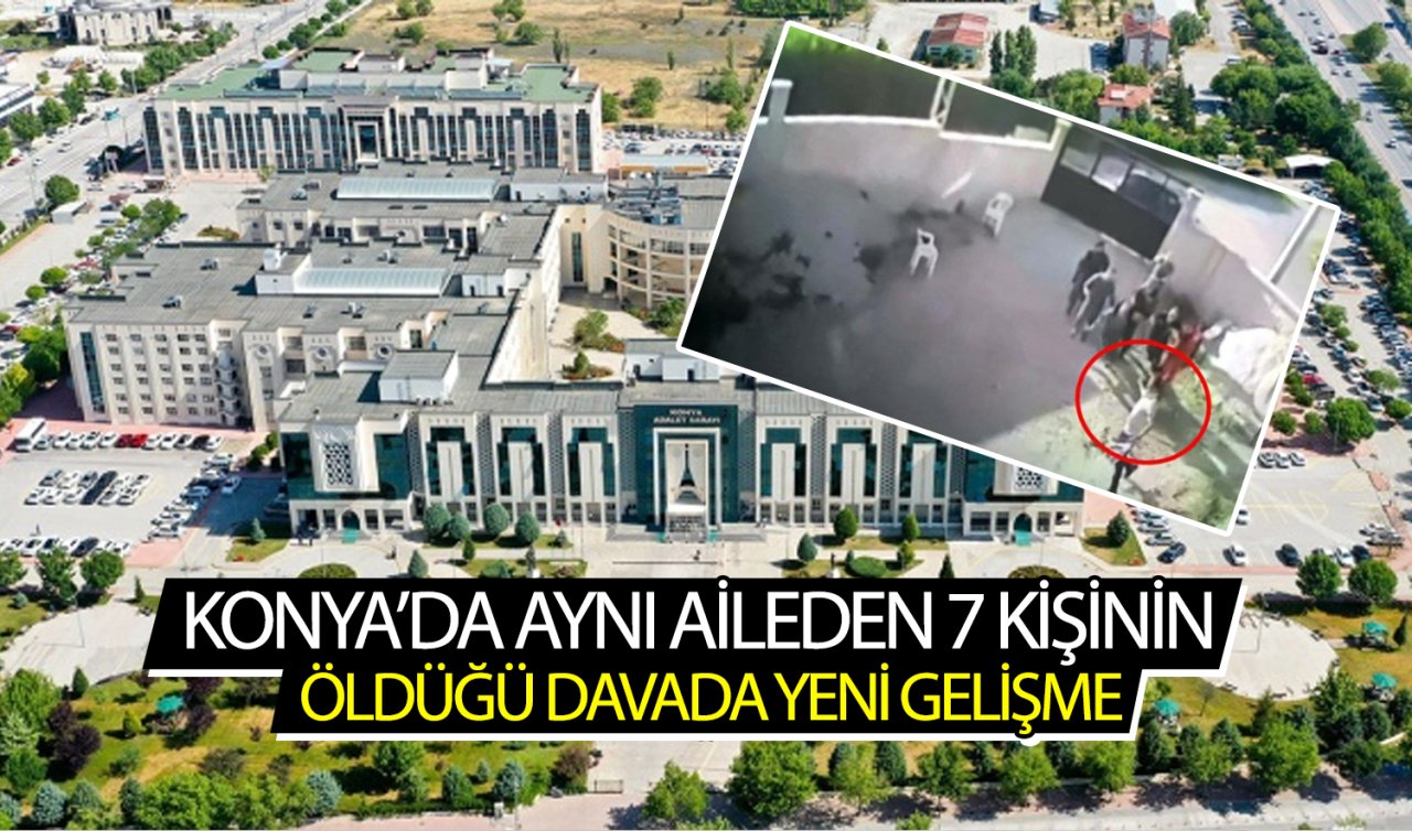  Konya’da aynı aileden 7 kişinin öldüğü davada yeni gelişme! 9 sanık hakkında hapis cezası istemi