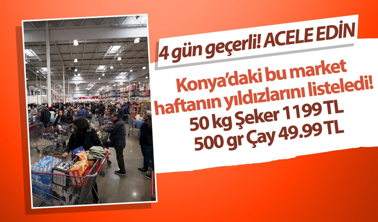 4 gün geçerli: ACELE EDİN! Konya’daki bu market haftanın yıldızlarını listeledi! 50 KG Şeker 1199 TL, 500 GR Çay 49.99 TL... 