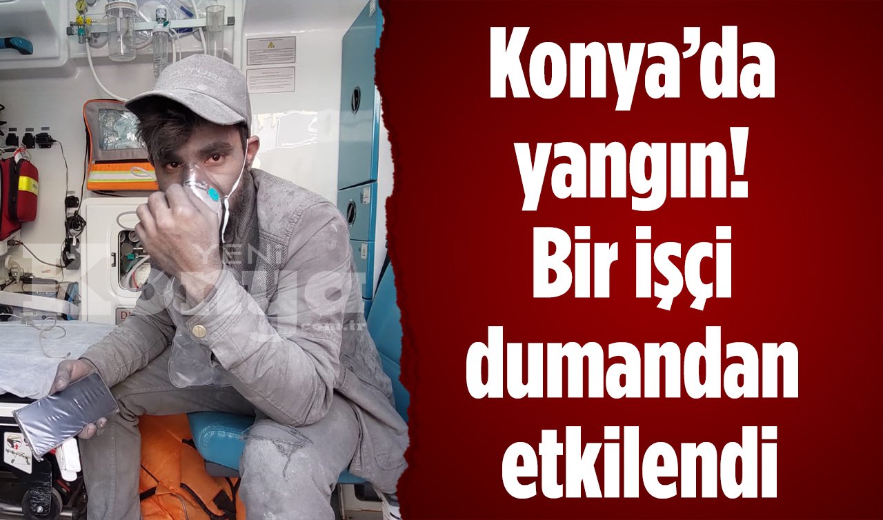Konya’da yangın paniği! 1 işçi dumandan etkilendi