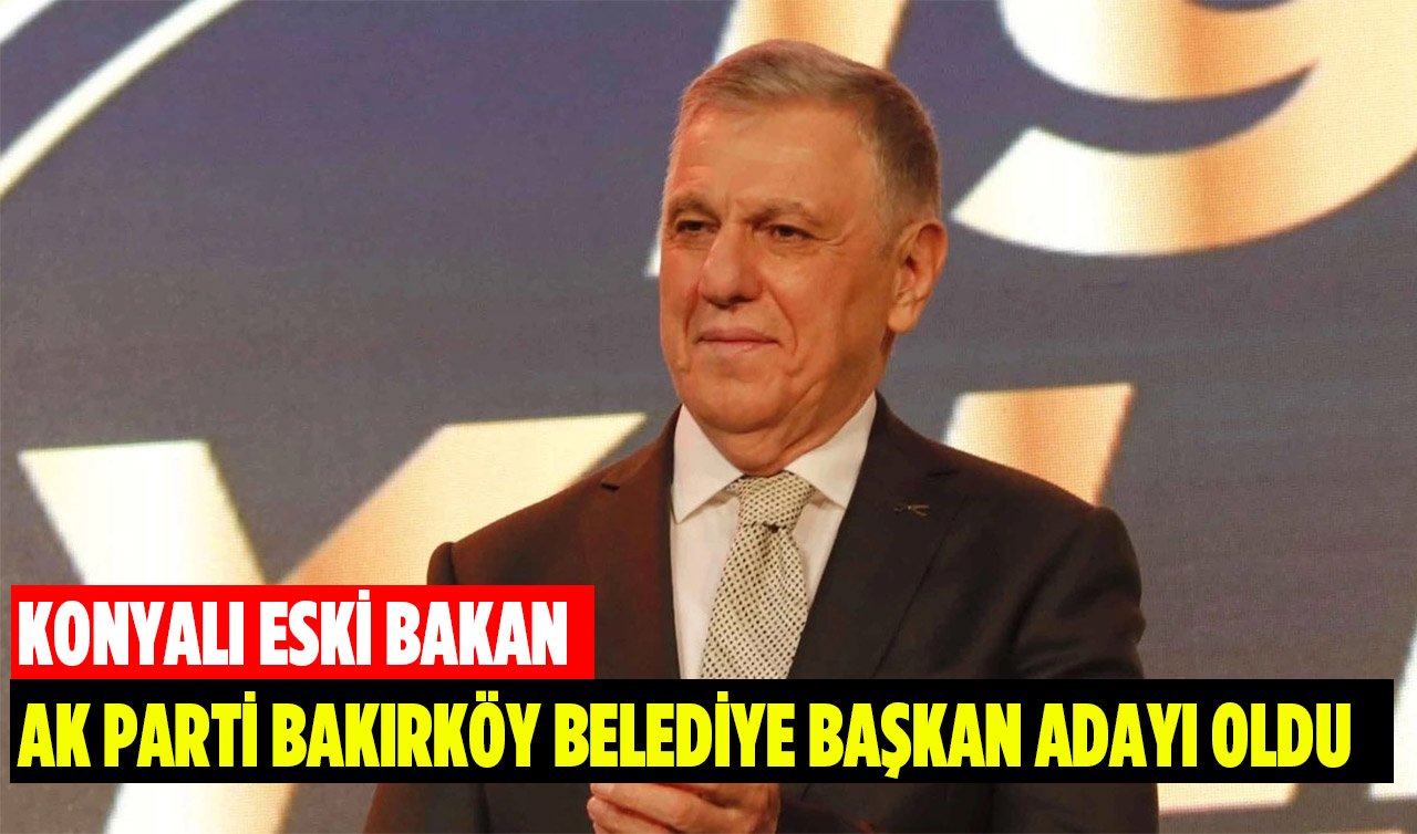 Konyalı eski bakan AK Parti Bakırköy Belediye başkan adayı oldu