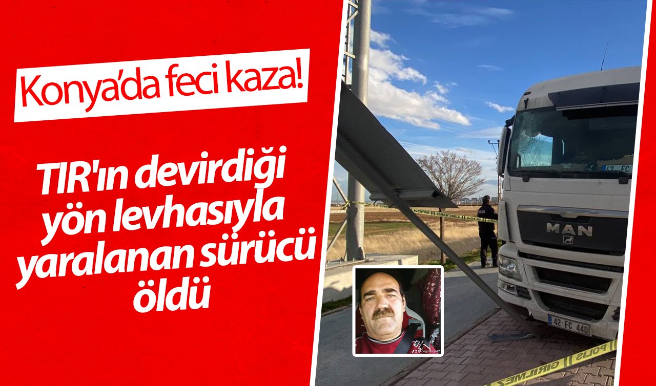 Konya’da feci kaza! TIR’ın devirdiği yön levhasıyla yaralanan sürücü öldü