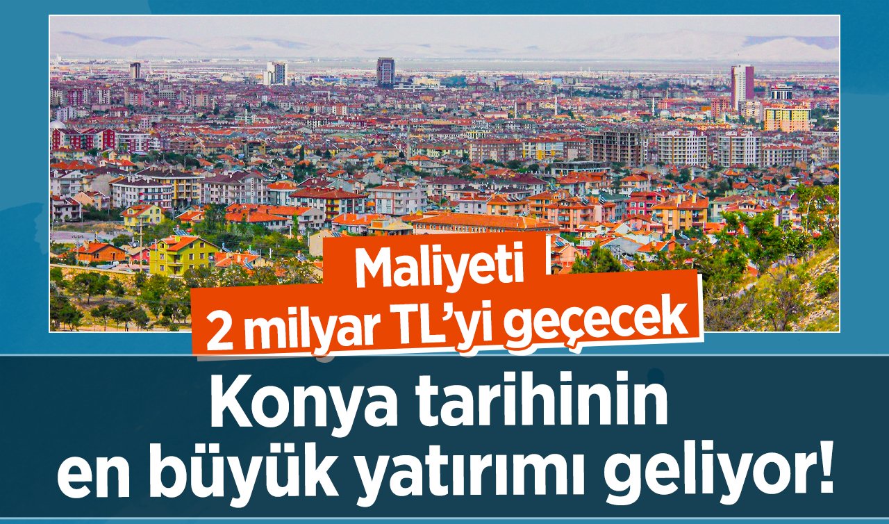 Konya tarihinin en büyük yatırımı geliyor! Maliyeti 2 milyar TL’yi geçecek