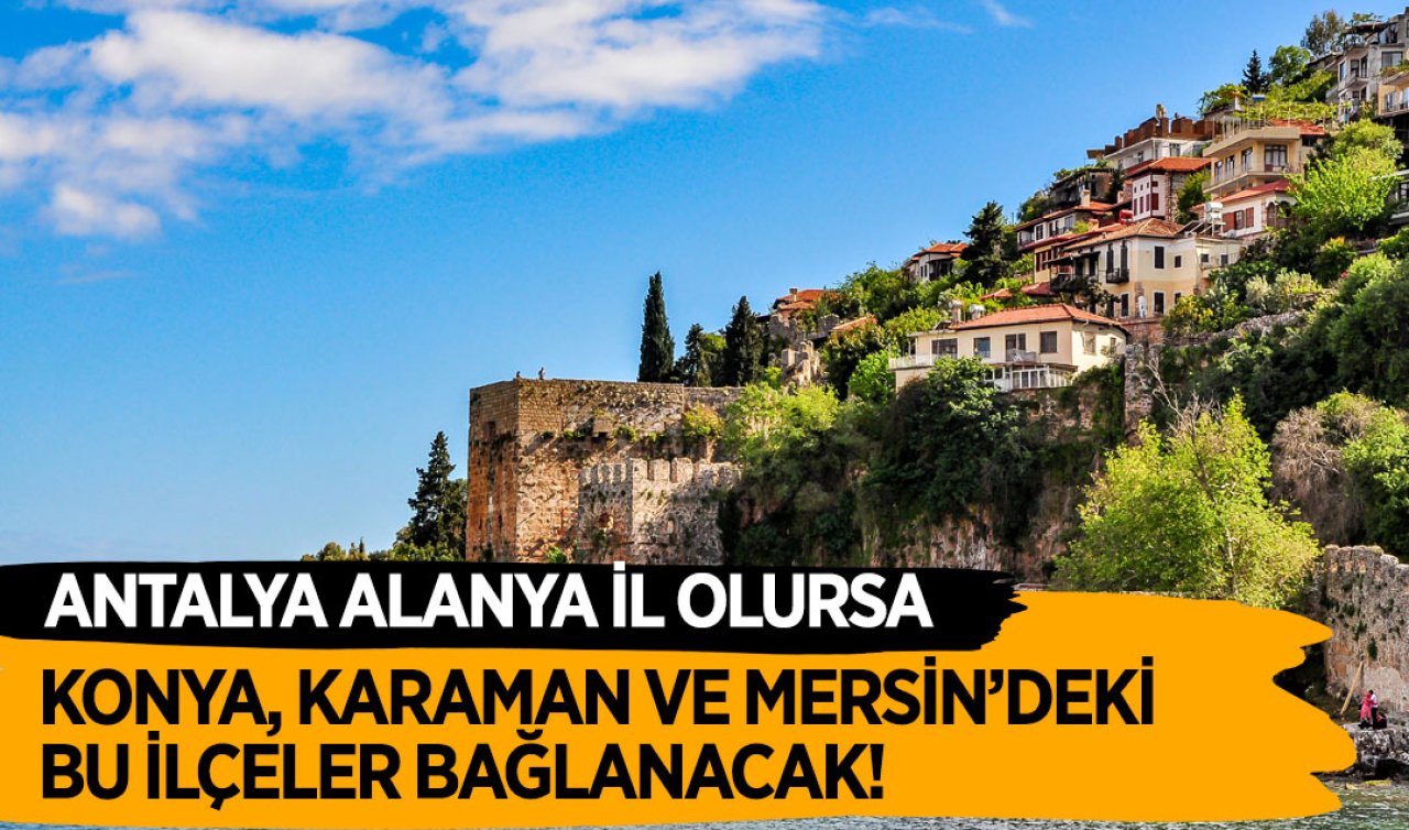 Antalya Alanya il olursa Konya, Karaman ve Mersin’deki bu ilçeler bağlanacak! 