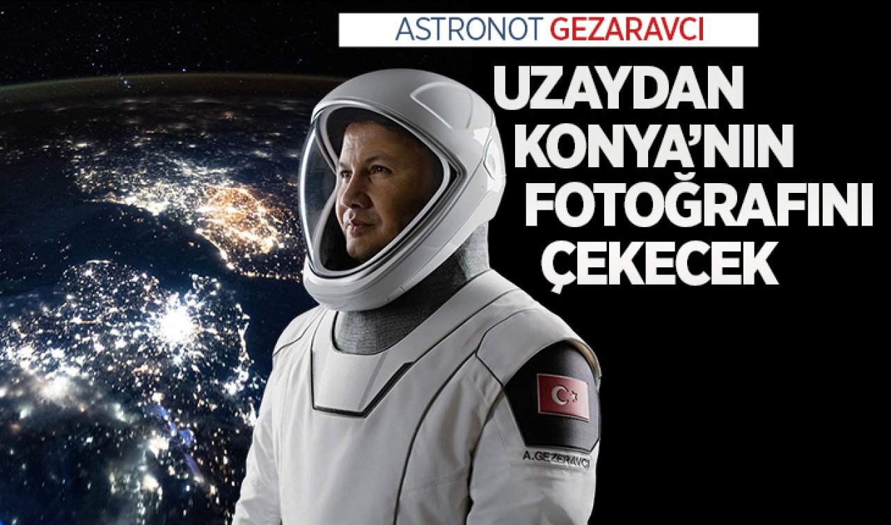 İlk Türk uzay yolcusu Gezeravcı uzaydan Konya’nın fotoğrafını çekecek 