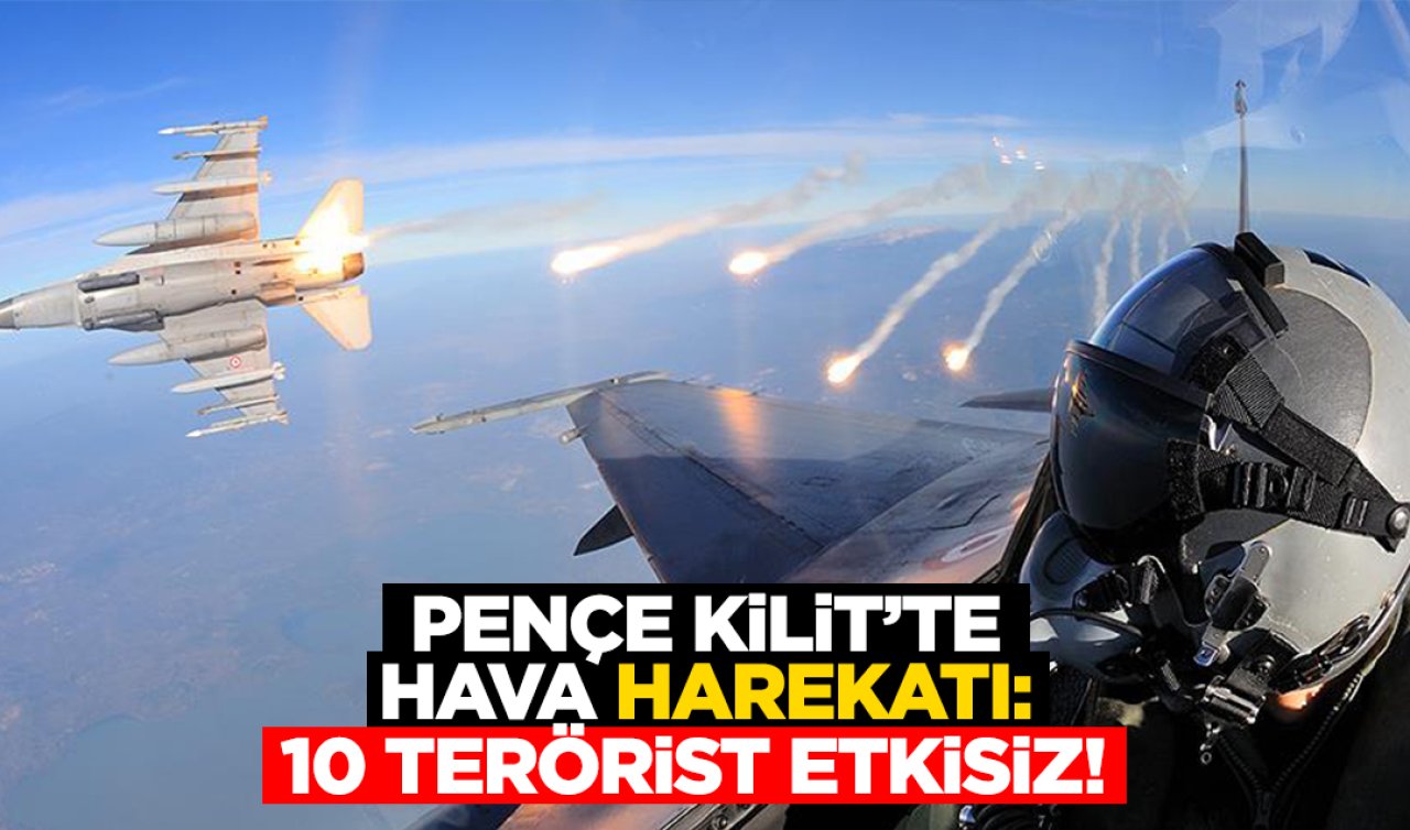  Pençe Kilit’te hava harekatı: 10 terörist etkisiz