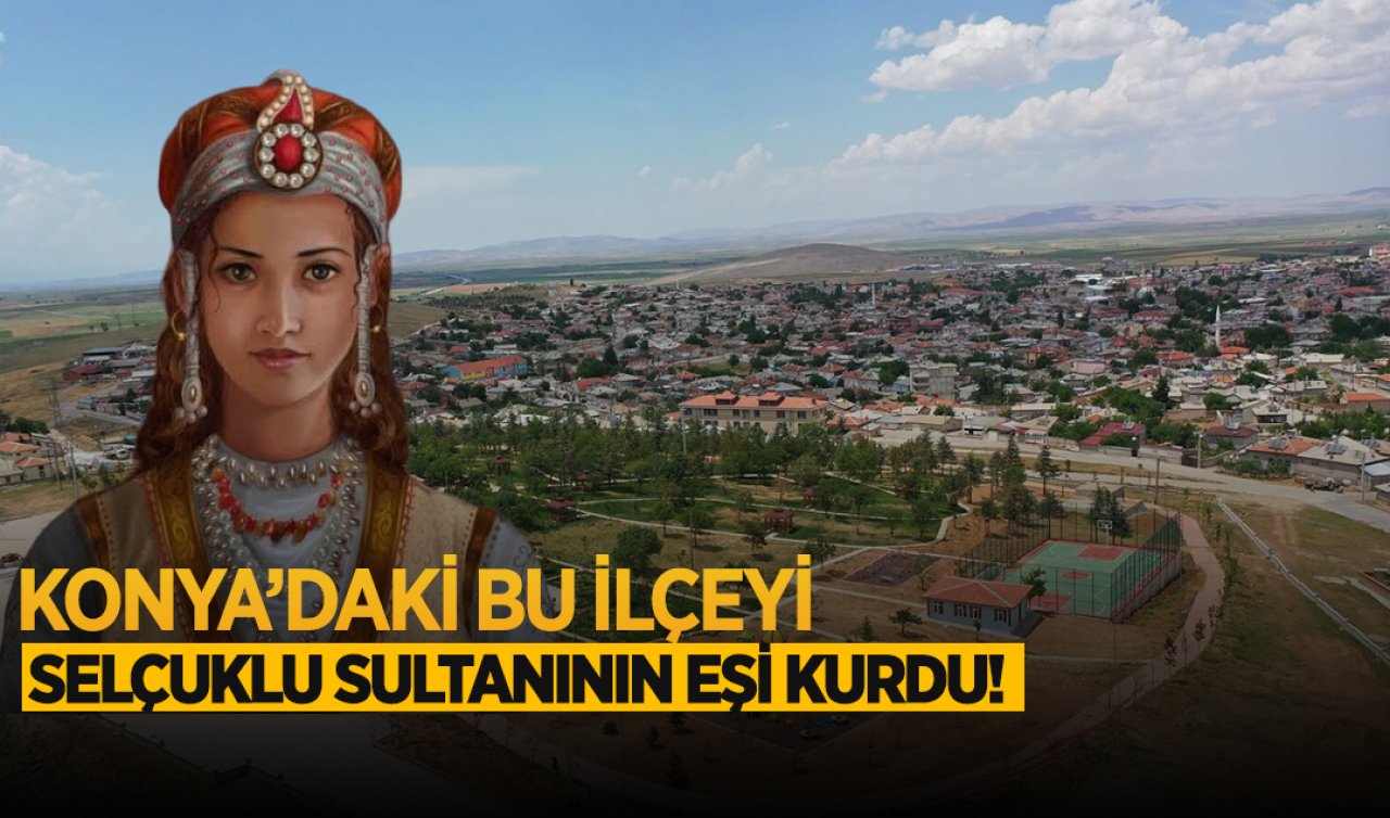 Konya’daki bu ilçeyi Selçuklu sultanının hanımı kurdu!