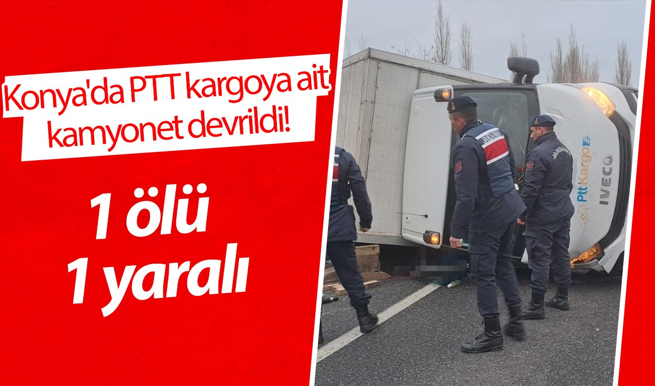Konya’da PTT kargoya ait kamyonet devrildi! 1 ölü 1 yaralı