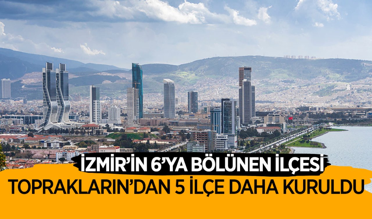  İzmir’in 6’e bölünen ilçesi! Topraklarından 5 ilçe daha kuruldu