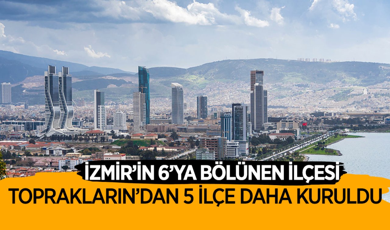 İzmir’in 6’e bölünen ilçesi! Topraklarından 5 ilçe daha kuruldu