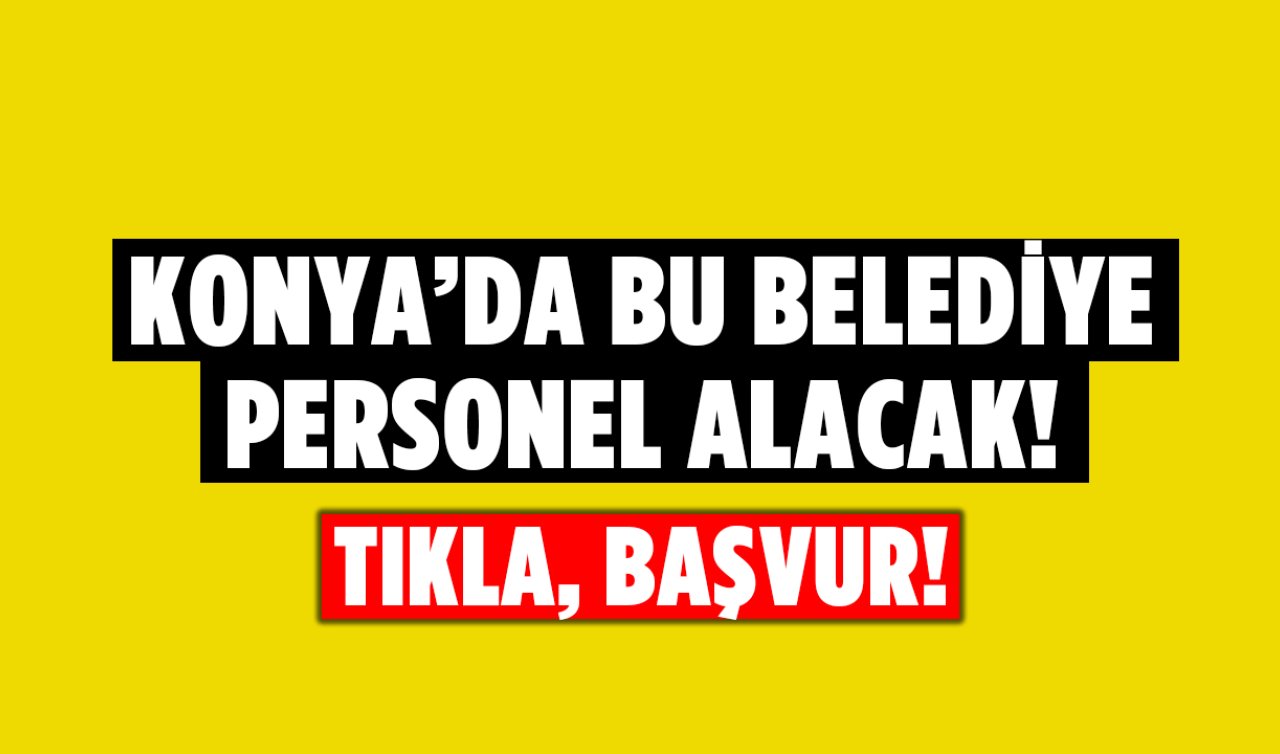Konya’da bu belediye personel alacak! İşte başvuru şartları ve meslekler