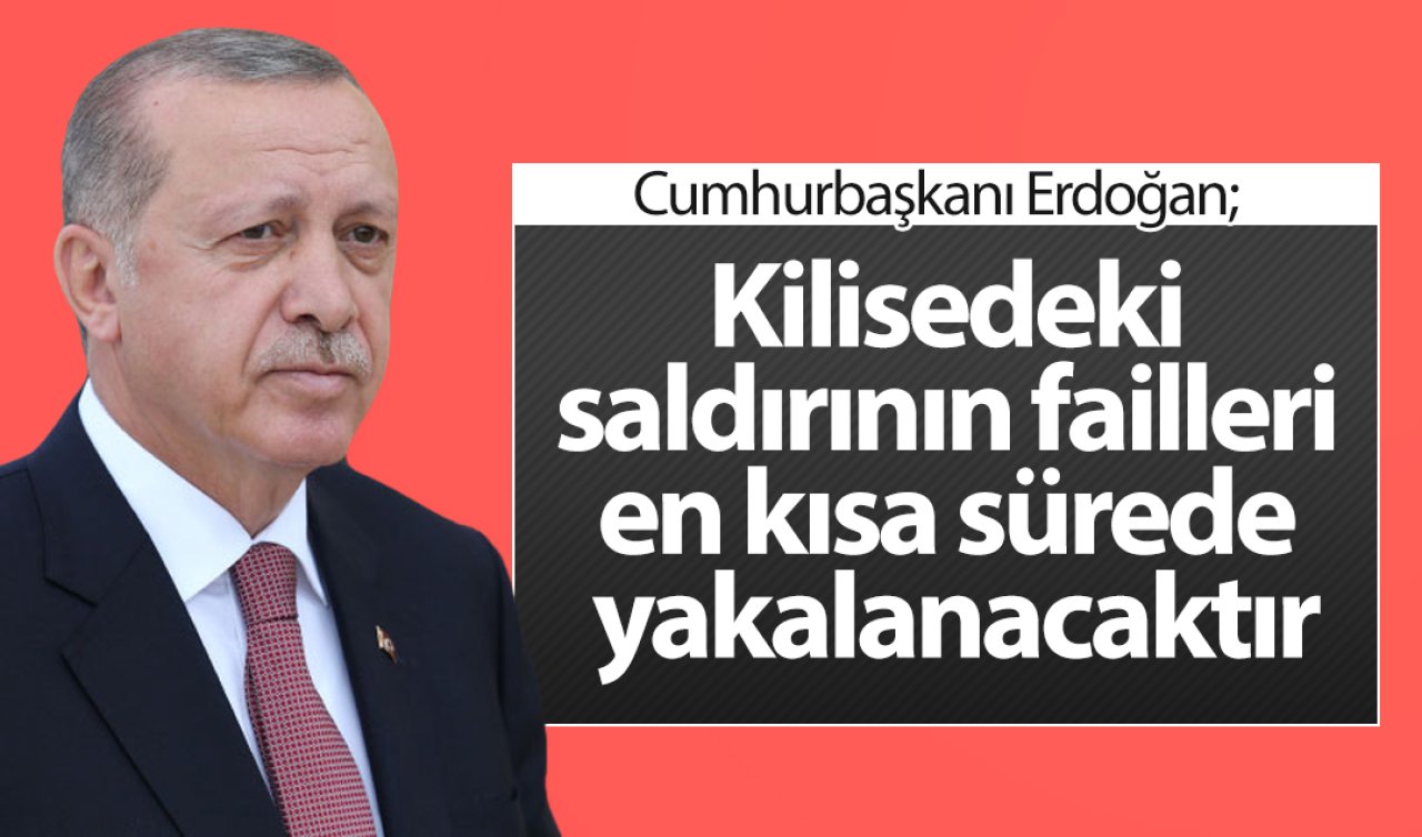  Cumhurbaşkanı Erdoğan: Kilisedeki saldırının failleri en kısa sürede yakalanacaktır