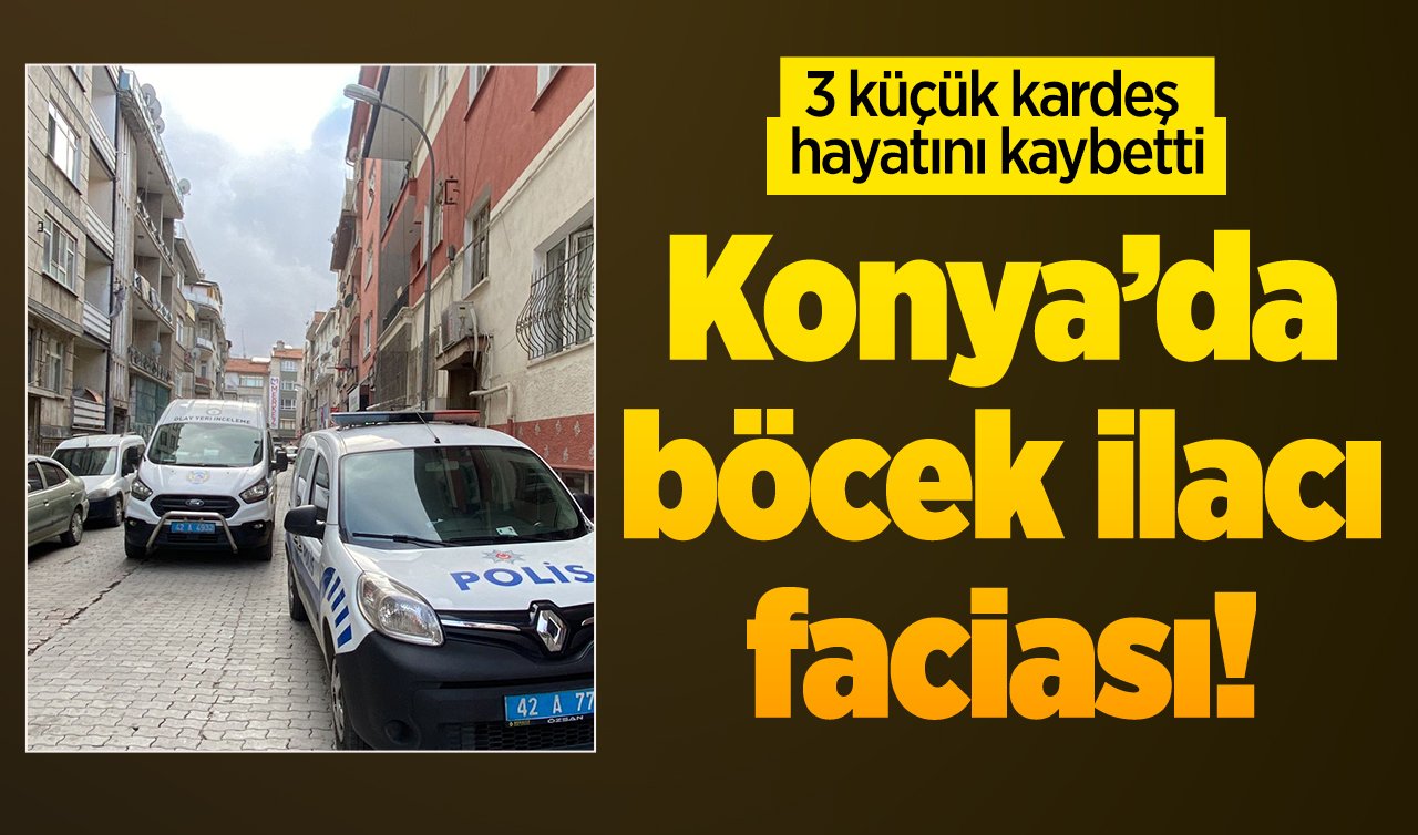 Konya’da böcek ilacı faciası! 3 küçük kardeş hayatını kaybetti