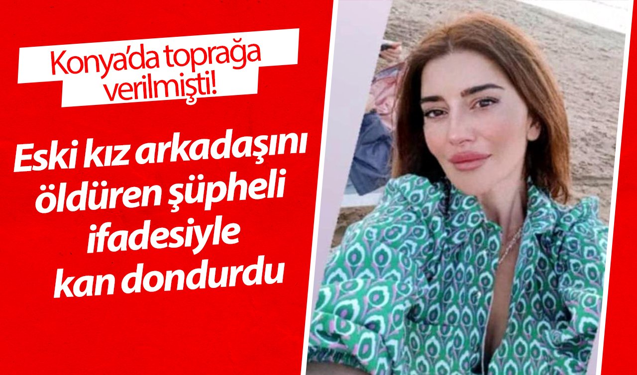 Konya’da toprağa verilmişti! Eski kız arkadaşını öldüren şüpheli ifadesiyle kan dondurdu