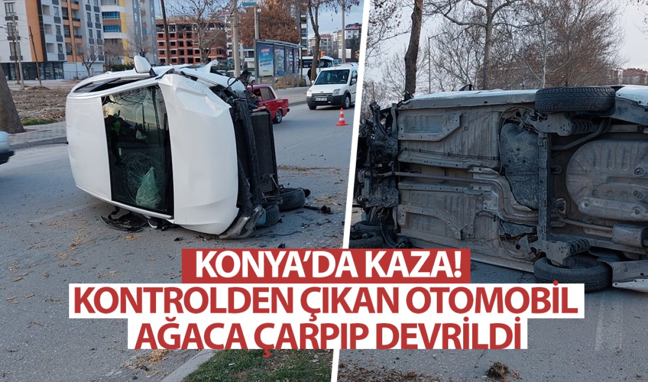  Konya’da kaza! Kontrolden çıkan otomobil ağaca çarpıp devrildi