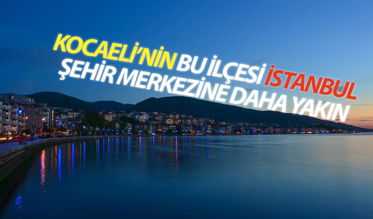  Kocaeli’nin bu ilçesi İstanbul şehir merkezine Kocaeli’den daha yakın!