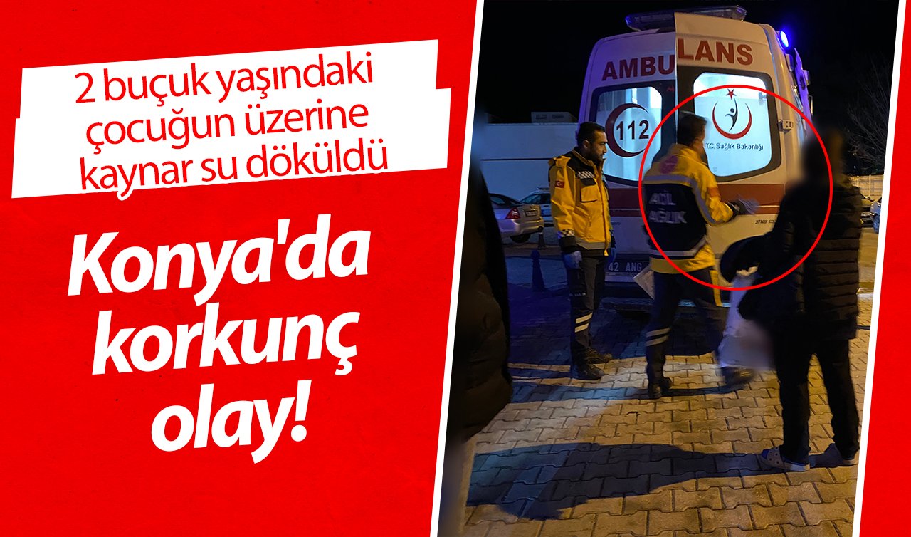  Konya’da korkunç olay! 2 buçuk yaşındaki çocuğun üzerine kaynar su döküldü