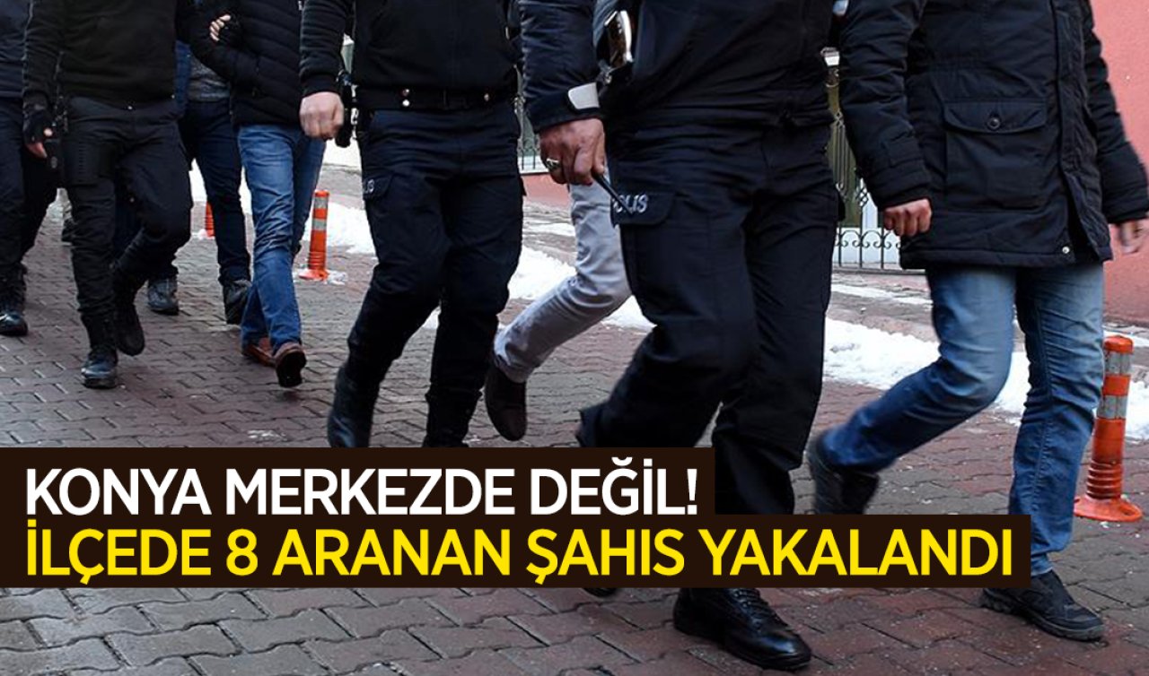 Konya merkezde değil! İlçesinde 8 aranan şahıs yakalandı 