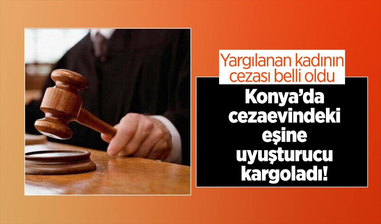  Konya’da cezaevindeki eşine uyuşturucu kargoladı! Yargılanan kadının cezası belli oldu 