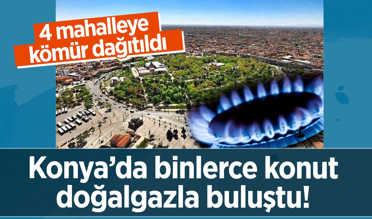 Konya’da binlerce konut doğalgazla buluştu! 4 mahalleye kömür dağıtıldı: Dönüşüm tamamlandı! 