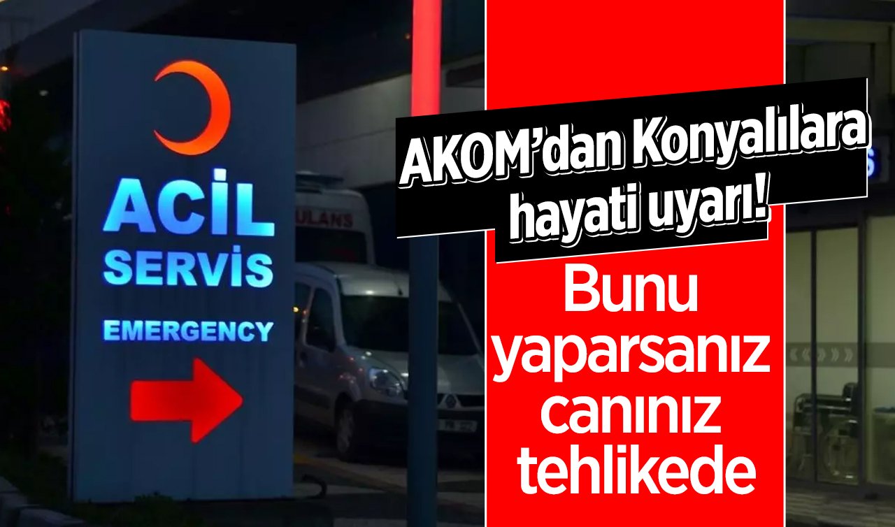 AKOM’dan Konyalılara hayati uyarı! Bunu yaparsanız canınız tehlikede: AMAN DİKKAT! 