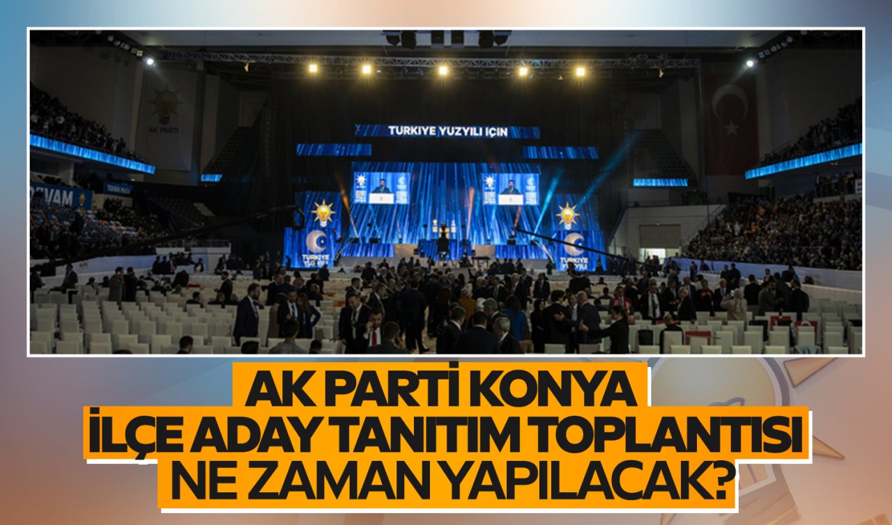 AK Parti Konya İlçe Aday Tanıtım Toplantısı ne zaman yapılacak? AK Parti Konya İlçe adayları tek tek açıklanacak!